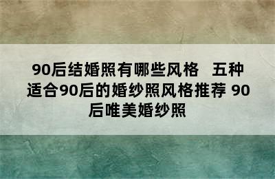 90后结婚照有哪些风格   五种适合90后的婚纱照风格推荐 90后唯美婚纱照